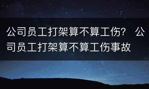 公司员工打架算不算工伤？ 公司员工打架算不算工伤事故
