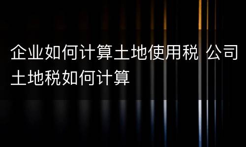 企业如何计算土地使用税 公司土地税如何计算