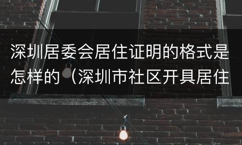 深圳居委会居住证明的格式是怎样的（深圳市社区开具居住证明）