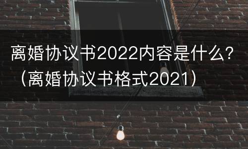 离婚协议书2022内容是什么？（离婚协议书格式2021）