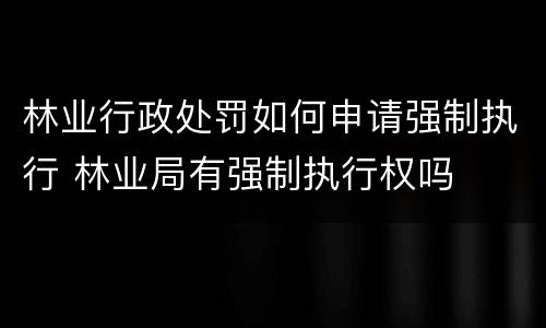 林业行政处罚如何申请强制执行 林业局有强制执行权吗