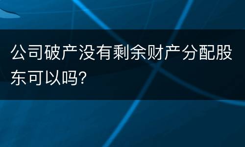 公司破产没有剩余财产分配股东可以吗？