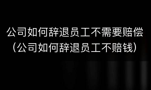 公司如何辞退员工不需要赔偿（公司如何辞退员工不赔钱）