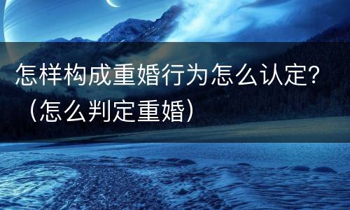 怎样构成重婚行为怎么认定？（怎么判定重婚）