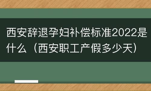 西安辞退孕妇补偿标准2022是什么（西安职工产假多少天）