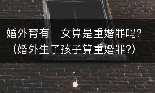 婚外育有一女算是重婚罪吗？（婚外生了孩子算重婚罪?）