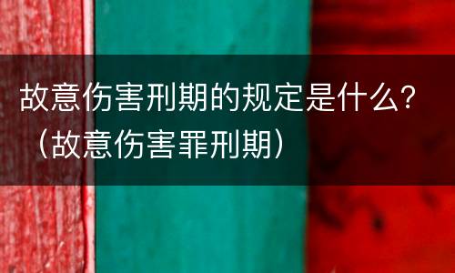 故意伤害刑期的规定是什么？（故意伤害罪刑期）