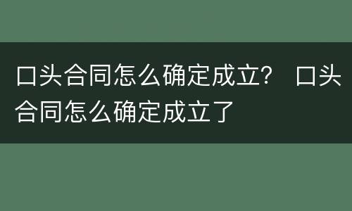 口头合同怎么确定成立？ 口头合同怎么确定成立了