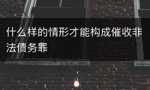 什么样的情形才能构成催收非法债务罪