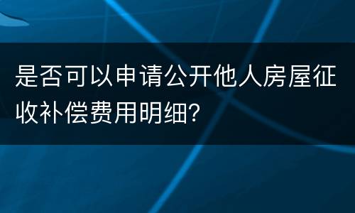 是否可以申请公开他人房屋征收补偿费用明细？