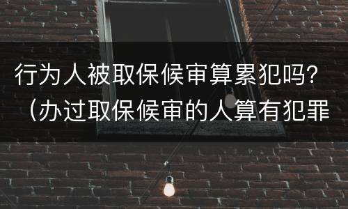 行为人被取保候审算累犯吗？（办过取保候审的人算有犯罪记录吗）