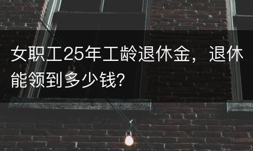女职工25年工龄退休金，退休能领到多少钱？