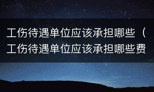 工伤待遇单位应该承担哪些（工伤待遇单位应该承担哪些费用）