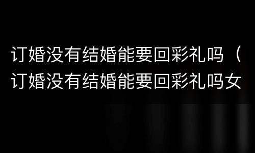 订婚没有结婚能要回彩礼吗（订婚没有结婚能要回彩礼吗女生）