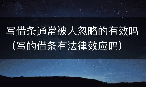 写借条通常被人忽略的有效吗（写的借条有法律效应吗）
