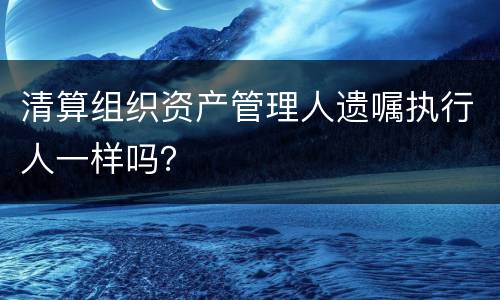 清算组织资产管理人遗嘱执行人一样吗？