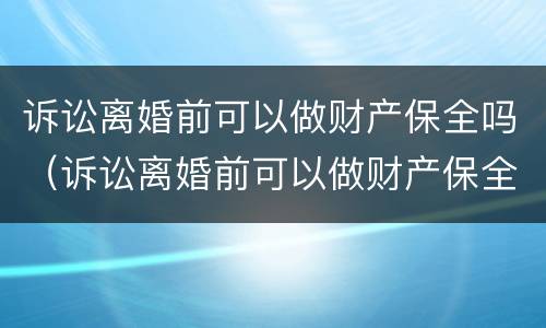 诉讼离婚前可以做财产保全吗（诉讼离婚前可以做财产保全吗）