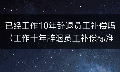 已经工作10年辞退员工补偿吗（工作十年辞退员工补偿标准）