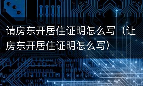 请房东开居住证明怎么写（让房东开居住证明怎么写）