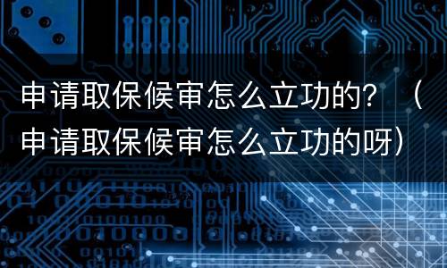 申请取保候审怎么立功的？（申请取保候审怎么立功的呀）