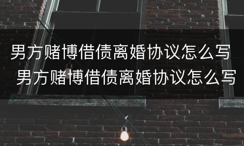 男方赌博借债离婚协议怎么写 男方赌博借债离婚协议怎么写才有效