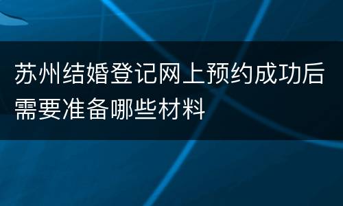苏州结婚登记网上预约成功后需要准备哪些材料