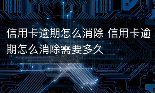 信用卡逾期怎么消除 信用卡逾期怎么消除需要多久