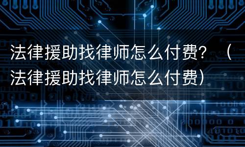 法律援助找律师怎么付费？（法律援助找律师怎么付费）