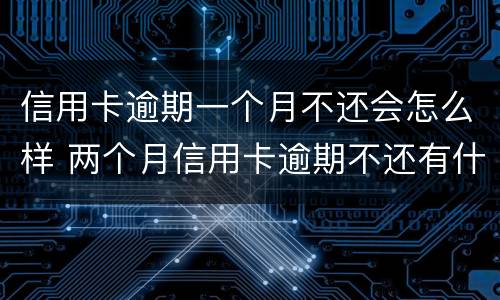 信用卡逾期一个月不还会怎么样 两个月信用卡逾期不还有什么结果