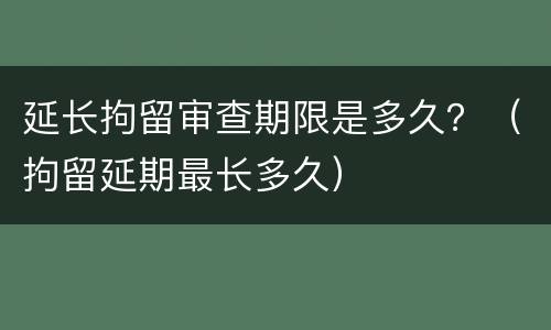 延长拘留审查期限是多久？（拘留延期最长多久）