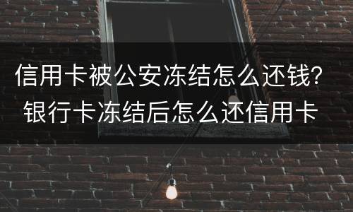 信用卡被公安冻结怎么还钱？ 银行卡冻结后怎么还信用卡