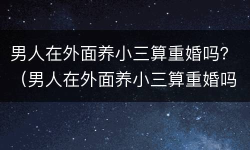 男人在外面养小三算重婚吗？（男人在外面养小三算重婚吗）