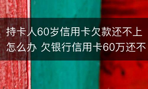 持卡人60岁信用卡欠款还不上怎么办 欠银行信用卡60万还不上怎么办