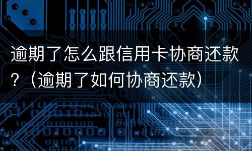 逾期了怎么跟信用卡协商还款?（逾期了如何协商还款）
