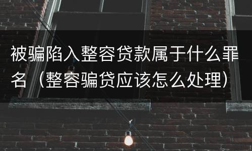 被骗陷入整容贷款属于什么罪名（整容骗贷应该怎么处理）