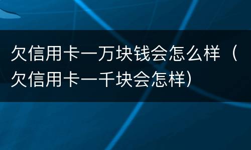 欠信用卡一万块钱会怎么样（欠信用卡一千块会怎样）