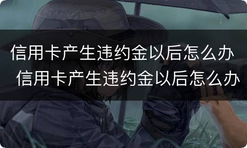 信用卡产生违约金以后怎么办 信用卡产生违约金以后怎么办呢