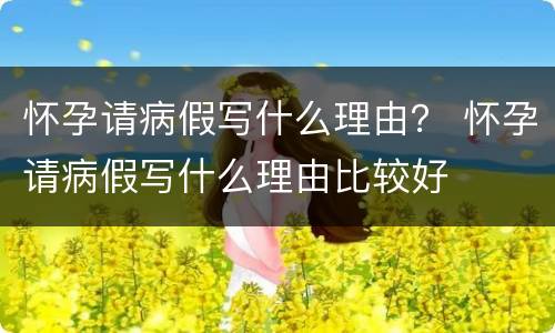 怀孕请病假写什么理由？ 怀孕请病假写什么理由比较好