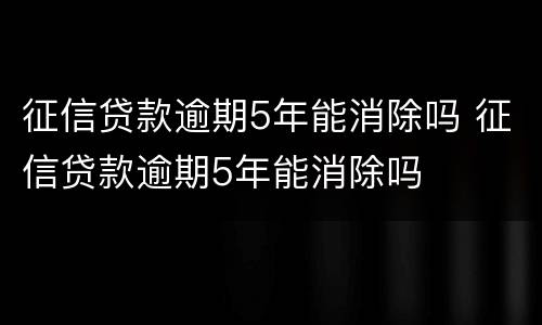 征信贷款逾期5年能消除吗 征信贷款逾期5年能消除吗