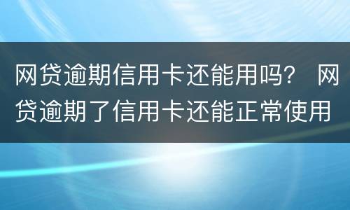 网贷逾期信用卡还能用吗？ 网贷逾期了信用卡还能正常使用吗