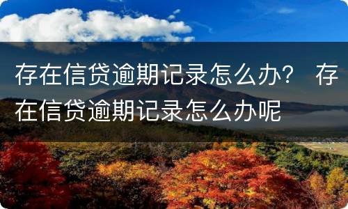 存在信贷逾期记录怎么办？ 存在信贷逾期记录怎么办呢