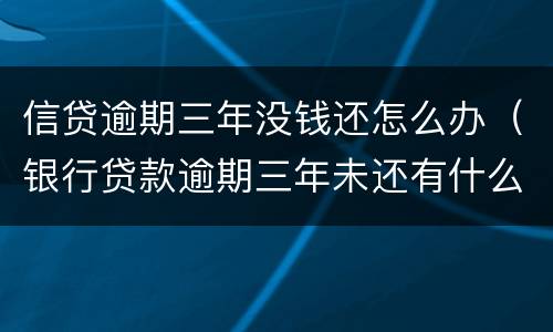 信贷逾期三年没钱还怎么办（银行贷款逾期三年未还有什么后果）