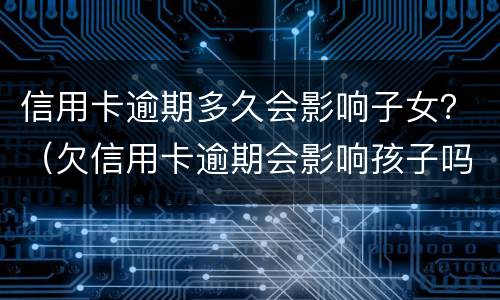 信用卡逾期多久会影响子女？（欠信用卡逾期会影响孩子吗）