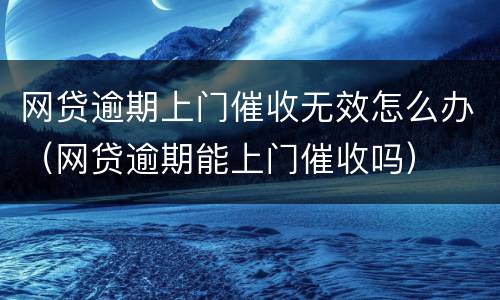 网贷逾期上门催收无效怎么办（网贷逾期能上门催收吗）
