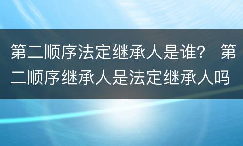 第二顺序法定继承人是谁？ 第二顺序继承人是法定继承人吗