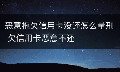 恶意拖欠信用卡没还怎么量刑 欠信用卡恶意不还