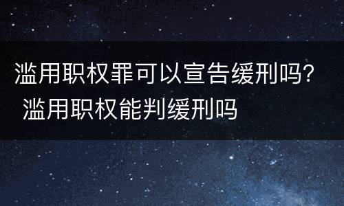 滥用职权罪可以宣告缓刑吗？ 滥用职权能判缓刑吗