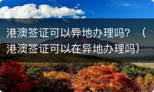 港澳签证可以异地办理吗？（港澳签证可以在异地办理吗）