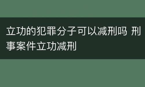 立功的犯罪分子可以减刑吗 刑事案件立功减刑