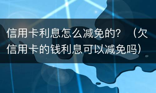 信用卡利息怎么减免的？（欠信用卡的钱利息可以减免吗）